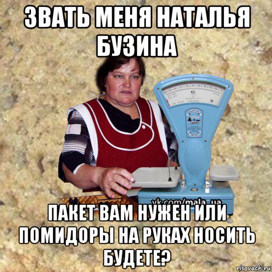 звать меня наталья бузина пакет вам нужен или помидоры на руках носить будете?