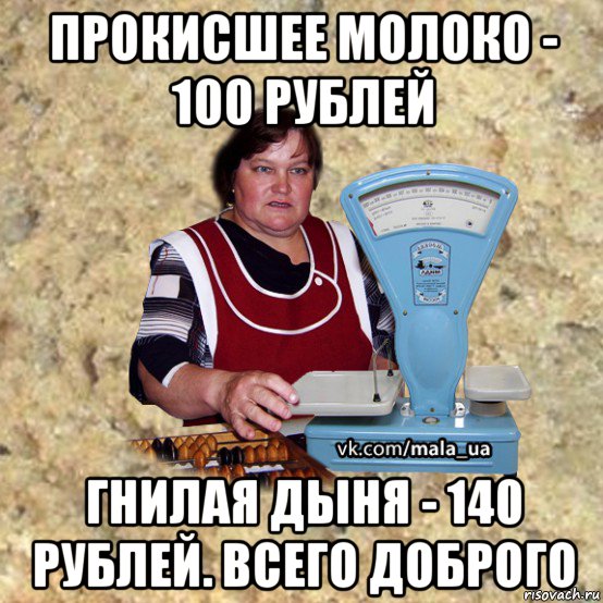 прокисшее молоко - 100 рублей гнилая дыня - 140 рублей. всего доброго
