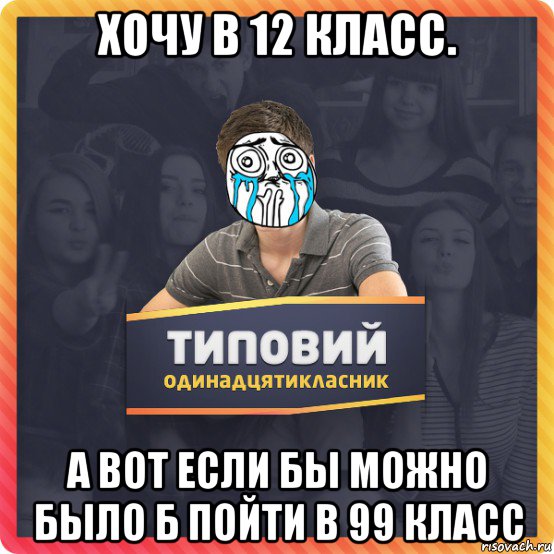 хочу в 12 класс. а вот если бы можно было б пойти в 99 класс