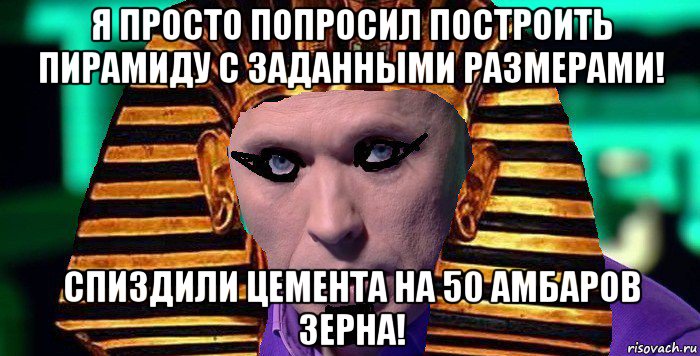 я просто попросил построить пирамиду с заданными размерами! спиздили цемента на 50 амбаров зерна!, Мем Тутанхамон