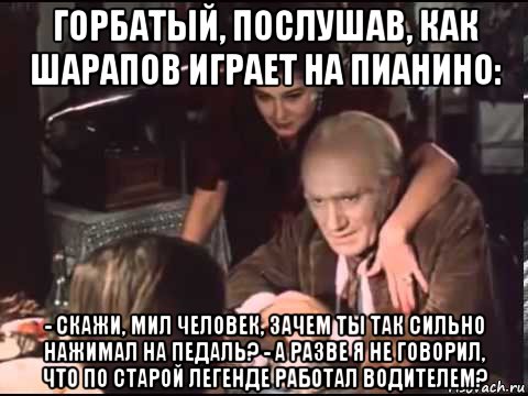 горбатый, послушав, как шарапов играет на пианино: - скажи, мил человек, зачем ты так сильно нажимал на педаль? - а разве я не говорил, что по старой легенде работал водителем?, Мем Ты на руки то его посмотри