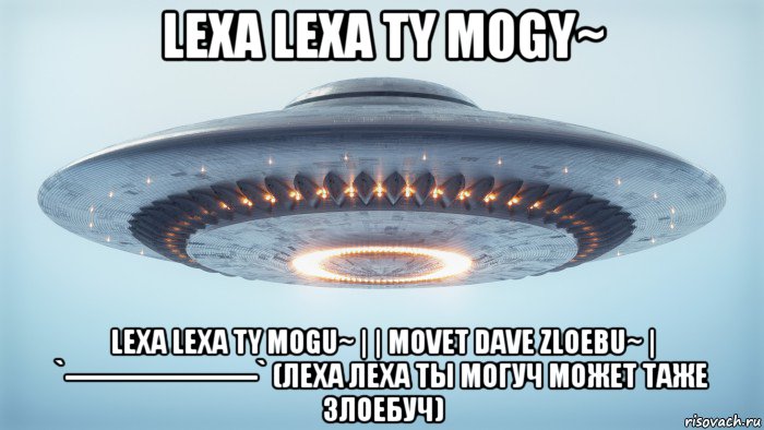lexa lexa ty mogy~ lexa lexa ty mogu~ | | movet dave zloebu~ | `----------------------` (леха леха ты могуч может таже злоебуч)