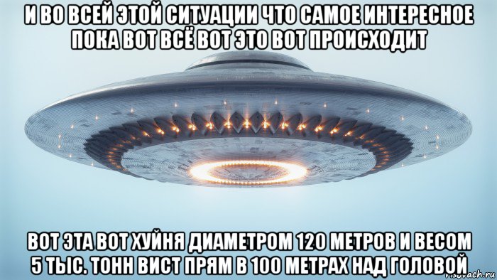 и во всей этой ситуации что самое интересное пока вот всё вот это вот происходит вот эта вот хуйня диаметром 120 метров и весом 5 тыс. тонн вист прям в 100 метрах над головой, Мем UFO - Flying Saucer Type