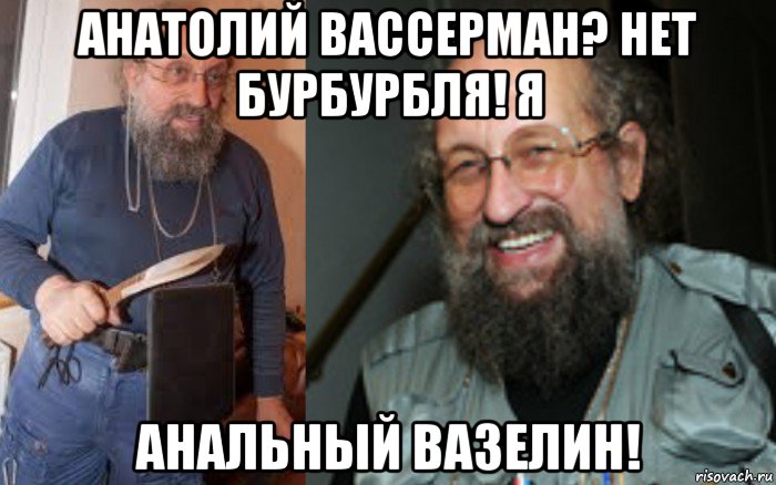 анатолий вассерман? нет бурбурбля! я анальный вазелин!