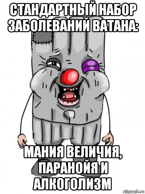 стандартный набор заболеваний ватана: мания величия, паранойя и алкоголизм