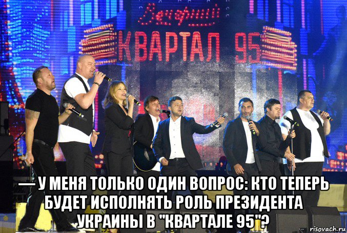  — у меня только один вопрос: кто теперь будет исполнять роль президента украины в "квартале 95"?, Мем Вечерний квартал