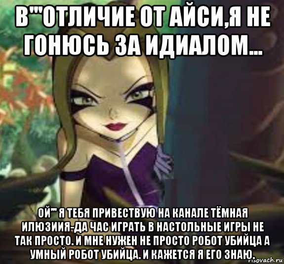 в'''отличие от айси,я не гонюсь за идиалом... ой''' я тебя привествую на канале тёмная илюзиия-да час играть в настольные игры не так просто. и мне нужен не просто робот убийца а умный робот убийца. и кажется я его знаю., Мем Ведьма Дарси Томсон в юбки