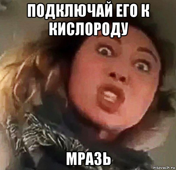 подключай его к кислороду мразь