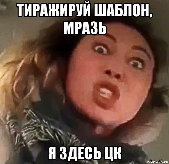 тиражируй шаблон, мразь я здесь цк