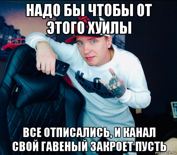 надо бы чтобы от этого хуилы все отписались, и канал свой гавеный закроет пусть