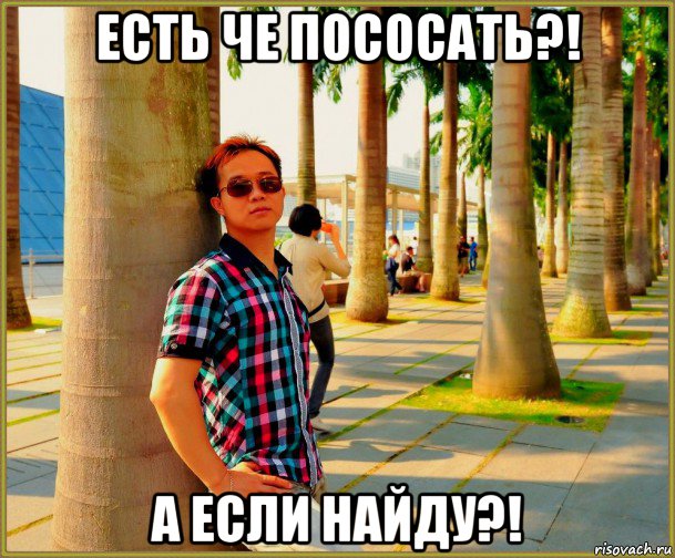 есть че пососать?! а если найду?!