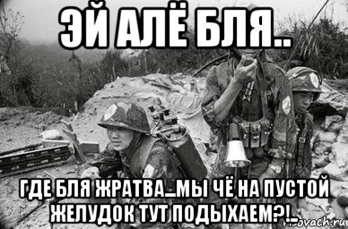 эй алё бля.. где бля жратва...мы чё на пустой желудок тут подыхаем?!.., Мем Война во Вьетнаме
