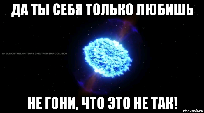 да ты себя только любишь не гони, что это не так!, Мем Взрыв звезды столкновение звёзд