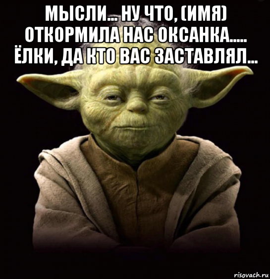 мысли... ну что, (имя) откормила нас оксанка..... ёлки, да кто вас заставлял... , Мем Йй