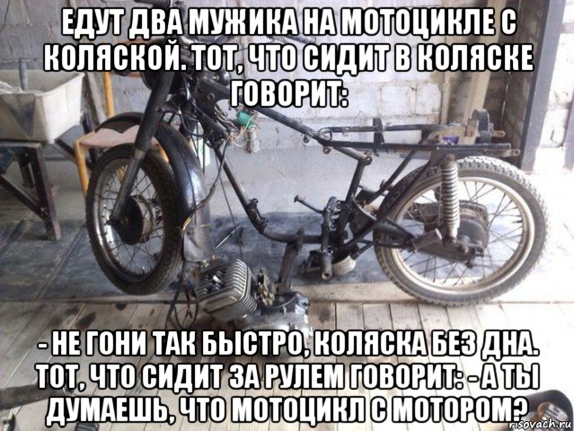 едут два мужика на мотоцикле с коляской. тот, что сидит в коляске говорит: - не гони так быстро, коляска без дна. тот, что сидит за рулем говорит: - а ты думаешь, что мотоцикл с мотором?, Мем Запчасти