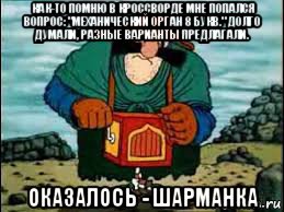как-то помню в кроссворде мне попался вопрос: "механический орган 8 букв." долго думали, разные варианты предлагали. оказалось - шарманка, Мем Жадность это плохо