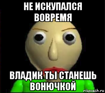 не искупался вовремя владик ты станешь вонючкой