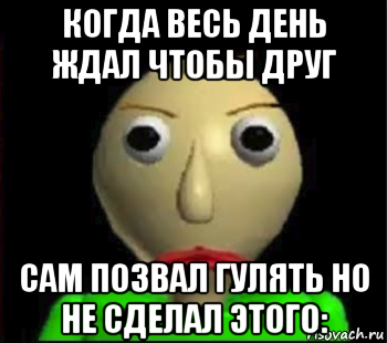 когда весь день ждал чтобы друг сам позвал гулять но не сделал этого: