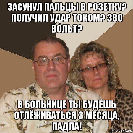 засунул пальцы в розетку? получил удар током? 380 вольт? в больнице ты будешь отлёживаться 3 месяца, падла!, Мем  Злые родители