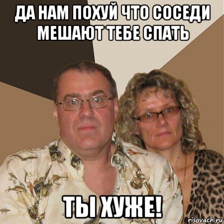 да нам похуй что соседи мешают тебе спать ты хуже!, Мем  Злые родители