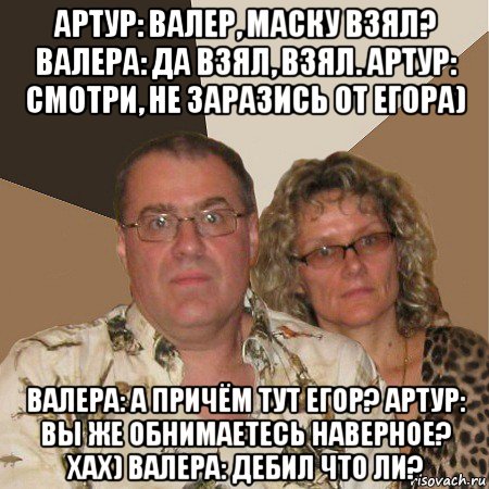 артур: валер, маску взял? валера: да взял, взял. артур: смотри, не заразись от егора) валера: а причём тут егор? артур: вы же обнимаетесь наверное? хах) валера: дебил что ли?, Мем  Злые родители