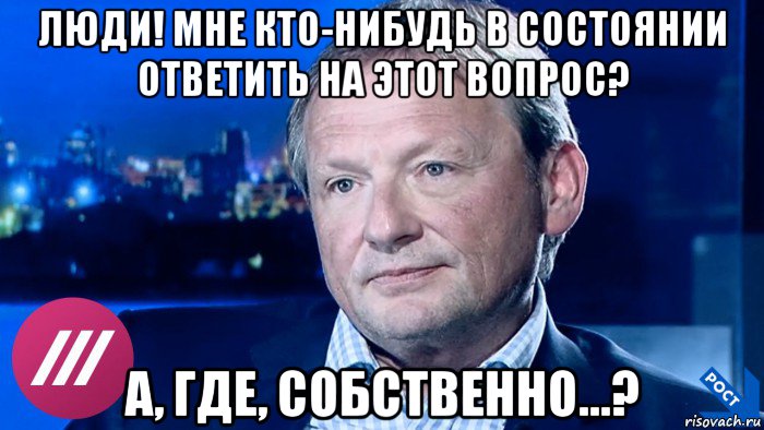 люди! мне кто-нибудь в состоянии ответить на этот вопрос? а, где, собственно...?