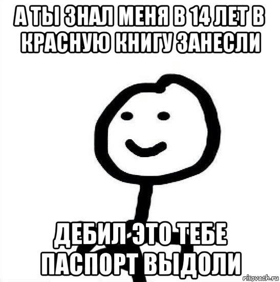 а ты знал меня в 14 лет в красную книгу занесли дебил это тебе паспорт выдоли, Мем А ты докажи