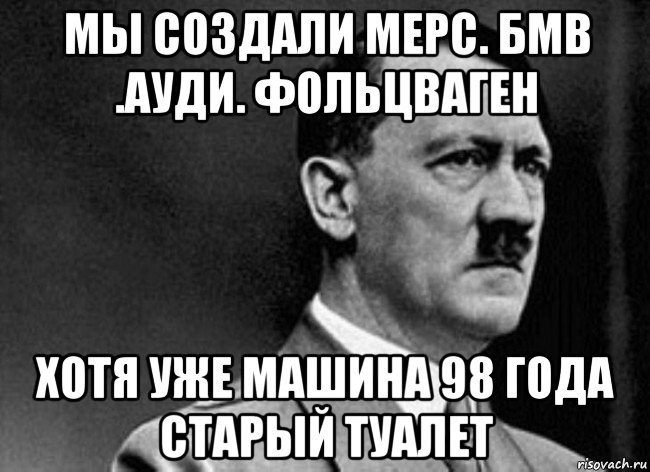 мы создали мерс. бмв .ауди. фольцваген хотя уже машина 98 года старый туалет, Мем Adolf Hitler