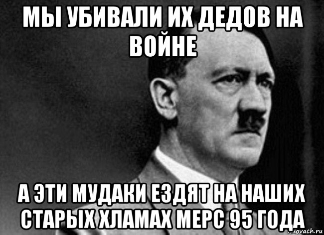 мы убивали их дедов на войне а эти мудаки ездят на наших старых хламах мерс 95 года, Мем Adolf Hitler