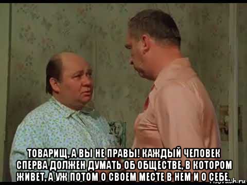  товарищ, а вы не правы! каждый человек сперва должен думать об обществе, в котором живет, а уж потом о своем месте в нем и о себе., Мем Афоня