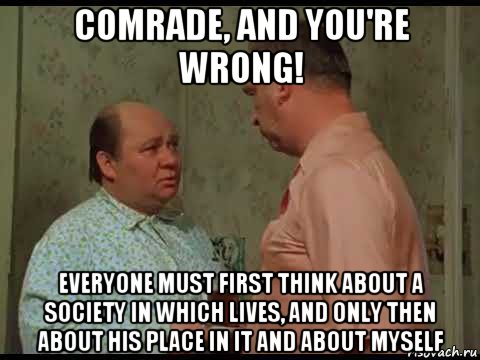 comrade, and you're wrong! everyone must first think about a society in which lives, and only then about his place in it and about myself, Мем Афоня
