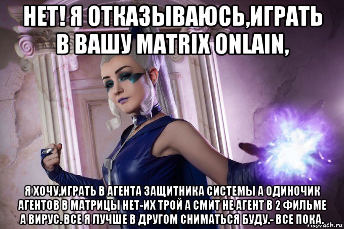 нет! я отказываюсь,играть в вашу matrix onlain, я хочу,играть в агента защитника системы а одиночик агентов в матрицы нет-их трой а смит не агент в 2 фильме а вирус. все я лучше в другом сниматься буду.- все пока.