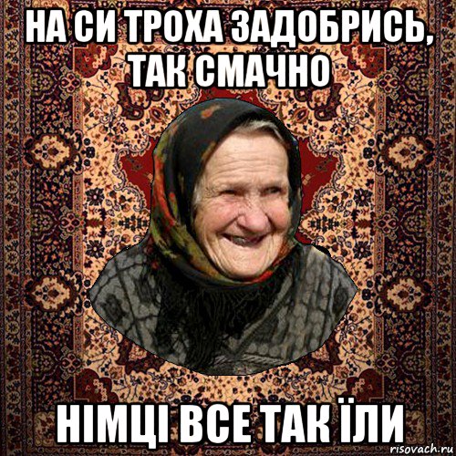 на си троха задобрись, так смачно німці все так їли, Мем баба нюра
