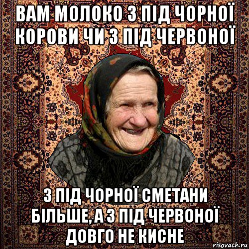 вам молоко з під чорної корови чи з під червоної з під чорної сметани більше, а з під червоної довго не кисне