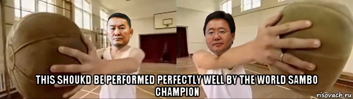  this shoukd be performed perfectly well by the world sambo champion, Мем Battulga and Elbegdorj holding the ball in Thatll Teach Em