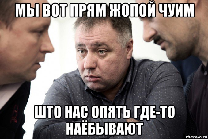 мы вот прям жопой чуим што нас опять где-то наёбывают