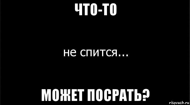 что-то может посрать?