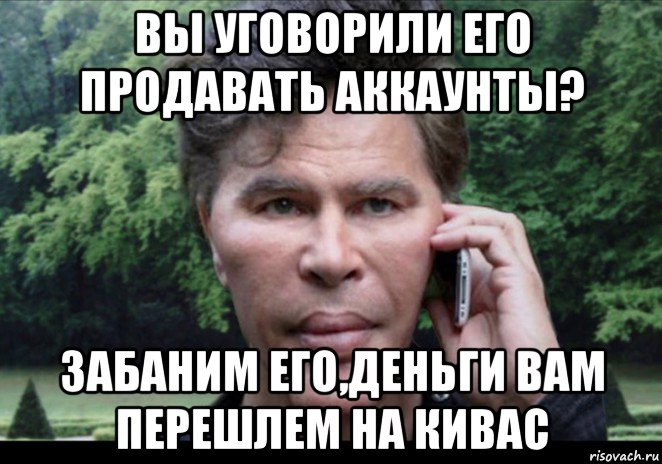 вы уговорили его продавать аккаунты? забаним его,деньги вам перешлем на кивас