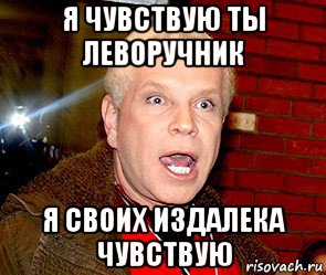 я чувствую ты леворучник я своих издалека чувствую