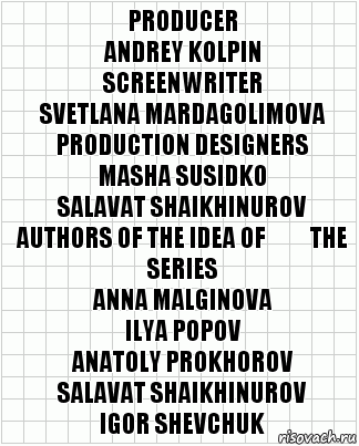 Producer
Andrey Kolpin
Screenwriter
Svetlana Mardagolimova
Production designers
Masha Susidko
Salavat Shaikhinurov
Authors of the idea of ​​the series
Anna Malginova
Ilya Popov
Anatoly Prokhorov
Salavat Shaikhinurov
Igor Shevchuk, Комикс  бумага