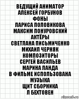 Ведущий аниматор
Алексей Горбунов
Фоны
Лариса Половикова
Максим Понуровский
Актёры
Светлана Письмиченко
Михаил Черняк
Композиторы
Сергей Васильев
Марина Ланда
В фильме использована музыка
Щит Сборника
Л Бехтовен, Комикс  бумага