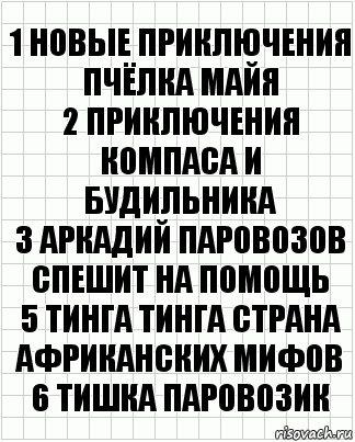 1 Новые приключения пчёлка майя
2 Приключения компаса и будильника
3 Аркадий паровозов спешит на помощь
5 Тинга тинга страна африканских мифов
6 Тишка паровозик, Комикс  бумага