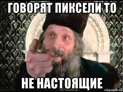 говорят пиксели то не настоящие