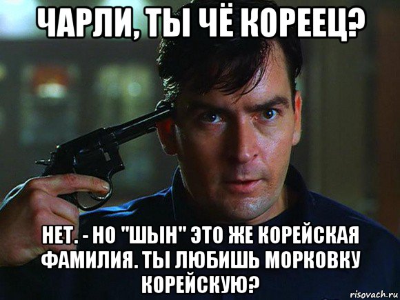 чарли, ты чё кореец? нет. - но "шын" это же корейская фамилия. ты любишь морковку корейскую?, Мем Чарли Шын