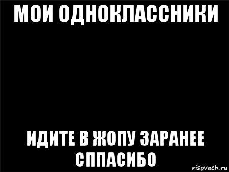 мои одноклассники идите в жопу заранее сппасибо, Мем Черный фон