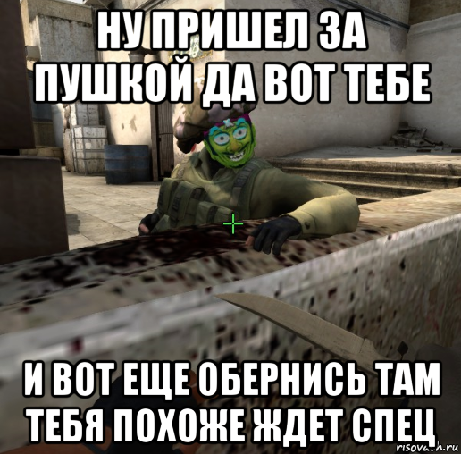 ну пришел за пушкой да вот тебе и вот еще обернись там тебя похоже ждет спец
