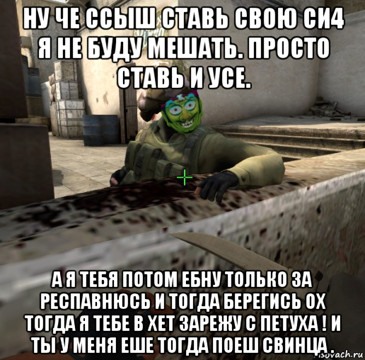 ну че ссыш ставь свою си4 я не буду мешать. просто ставь и усе. а я тебя потом ебну только за респавнюсь и тогда берегись ох тогда я тебе в хет зарежу с петуха ! и ты у меня еше тогда поеш свинца .