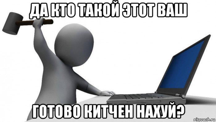 да кто такой этот ваш готово китчен нахуй?