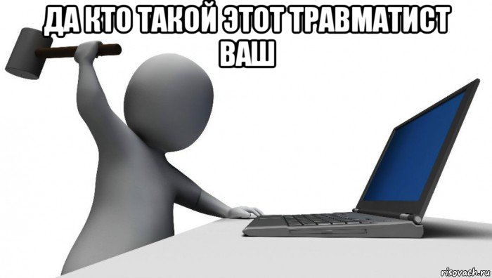 да кто такой этот травматист ваш , Мем ДА КТО такой