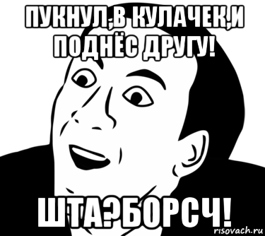 пукнул,в кулачек,и поднёс другу! шта?борсч!